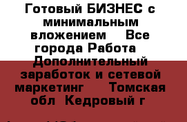 Готовый БИЗНЕС с минимальным вложением! - Все города Работа » Дополнительный заработок и сетевой маркетинг   . Томская обл.,Кедровый г.